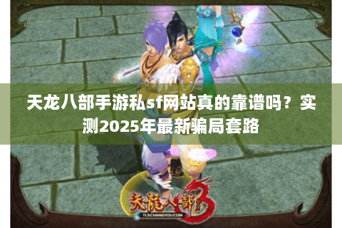 天龙八部手游私sf网站真的靠谱吗?实测2025年最新骗局套路 天龙八部手游私sf网站真的靠谱吗?实测2025年最新骗局套路