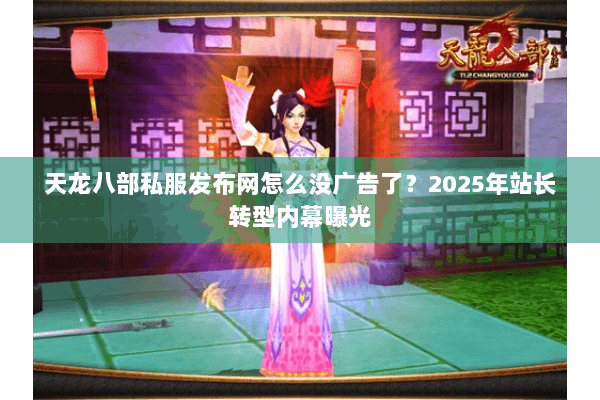 天龙八部私服发布网怎么没广告了？2025年站长转型内幕曝光
