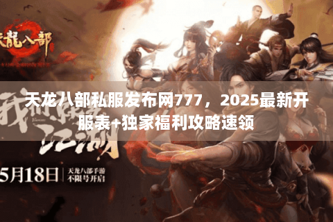 天龙八部私服发布网777，2025最新开服表+独家福利攻略速领