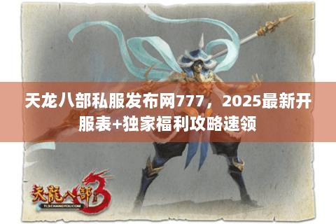 天龙八部私服发布网777,2025最新开服表+独家福利攻略速领 天龙八部私服发布网777,2025最新开服表+独家福利攻略速领