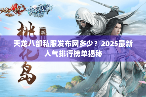 天龙八部私服发布网多少?2025最新人气排行榜单揭秘 天龙八部私服发布网多少?2025最新人气排行榜单揭秘