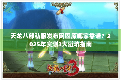 天龙八部私服发布网固原哪家靠谱?2025年实测3大避坑指南 天龙八部私服发布网固原哪家靠谱?2025年实测3大避坑指南