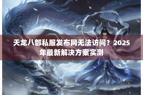 天龙八部私服发布网无法访问？2025年最新解决方案实测