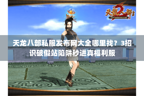 天龙八部私服发布网大全哪里找？3招识破假站陷阱秒进真福利服