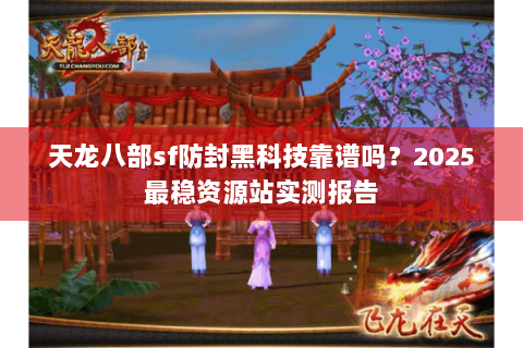 天龙八部sf防封黑科技靠谱吗？2025最稳资源站实测报告