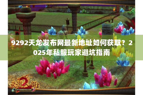 9292天龙发布网最新地址如何获取?2025年私服玩家避坑指南 9292天龙发布网最新地址如何获取?2025年私服玩家避坑指南