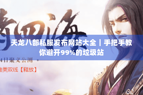 天龙八部私服发布网站大全|手把手教你避开99%的垃圾站 天龙八部私服发布网站大全|手把手教你避开99%的垃圾站