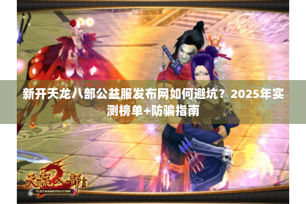新开天龙八部公益服发布网如何避坑?2025年实测榜单+防骗指南 新开天龙八部公益服发布网如何避坑?2025年实测榜单+防骗指南