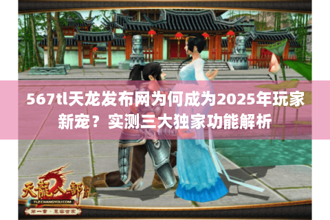 567tl天龙发布网为何成为2025年玩家新宠?实测三大独家功能解析 567tl天龙发布网为何成为2025年玩家新宠?实测三大独家功能解析