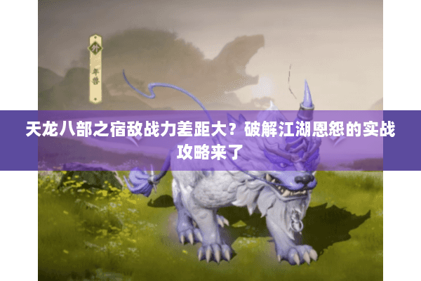 天龙八部之宿敌战力差距大？破解江湖恩怨的实战攻略来了