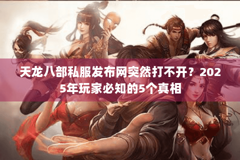 天龙八部私服发布网突然打不开?2025年玩家必知的5个真相 天龙八部私服发布网突然打不开?2025年玩家必知的5个真相
