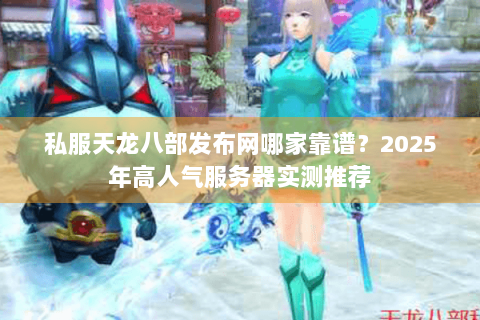私服天龙八部发布网哪家靠谱？2025年高人气服务器实测推荐