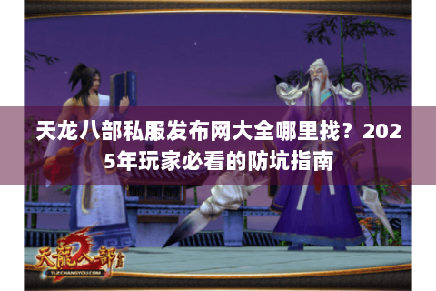 天龙八部私服发布网大全哪里找？2025年玩家必看的防坑指南