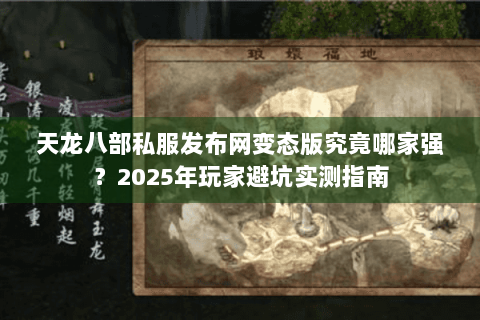 天龙八部私服发布网变态版究竟哪家强?2025年玩家避坑实测指南 天龙八部私服发布网变态版究竟哪家强?2025年玩家避坑实测指南
