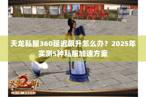 天龙私服360延迟飙升怎么办？2025年实测5种私服加速方案