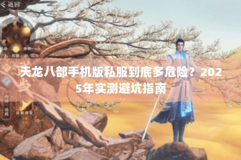 天龙八部手机版私服到底多危险?2025年实测避坑指南 天龙八部手机版私服到底多危险?2025年实测避坑指南