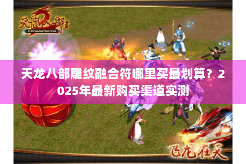 天龙八部雕纹融合符哪里买最划算？2025年最新购买渠道实测