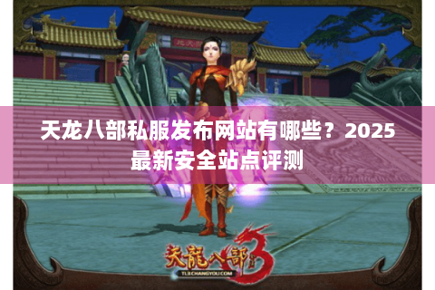 天龙八部私服发布网站有哪些?2025最新安全站点评测 天龙八部私服发布网站有哪些?2025最新安全站点评测