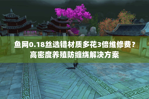 鱼网0.18丝选错材质多花3倍维修费?高密度养殖防缠绕解决方案 鱼网0.18丝选错材质多花3倍维修费?高密度养殖防缠绕解决方案
