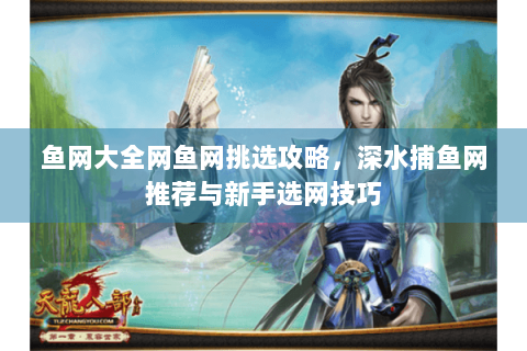 鱼网大全网鱼网挑选攻略，深水捕鱼网推荐与新手选网技巧