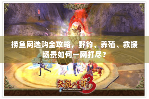 捞鱼网选购全攻略,野钓、养殖、救援场景如何一网打尽? 捞鱼网选购全攻略,野钓、养殖、救援场景如何一网打尽?