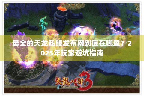 最全的天龙私服发布网到底在哪里?2025年玩家避坑指南 最全的天龙私服发布网到底在哪里?2025年玩家避坑指南