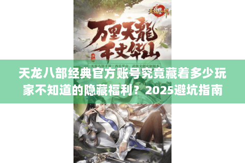 天龙八部经典官方账号究竟藏着多少玩家不知道的隐藏福利?2025避坑指南 天龙八部经典官方账号究竟藏着多少玩家不知道的隐藏福利?2025避坑指南