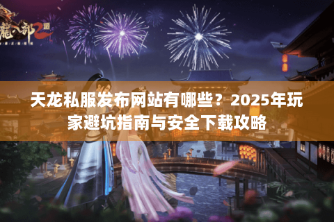 天龙私服发布网站有哪些?2025年玩家避坑指南与安全下载攻略 天龙私服发布网站有哪些?2025年玩家避坑指南与安全下载攻略