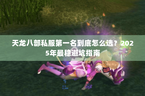天龙八部私服第一名到底怎么选?2025年最稳避坑指南 天龙八部私服第一名到底怎么选?2025年最稳避坑指南