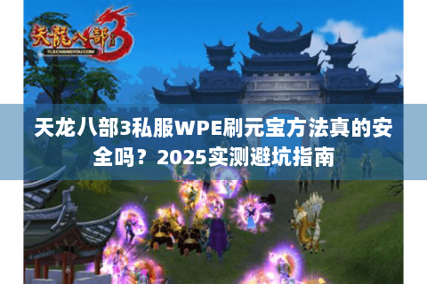 天龙八部3私服WPE刷元宝方法真的安全吗?2025实测避坑指南 天龙八部3私服WPE刷元宝方法真的安全吗?2025实测避坑指南