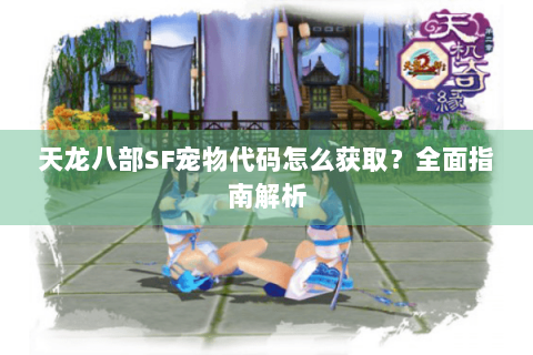 天龙八部SF宠物代码怎么获取?全面指南解析 天龙八部SF宠物代码怎么获取?全面指南解析