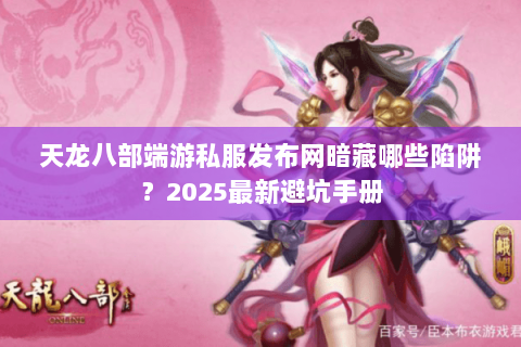 天龙八部端游私服发布网暗藏哪些陷阱?2025最新避坑手册 天龙八部端游私服发布网暗藏哪些陷阱?2025最新避坑手册