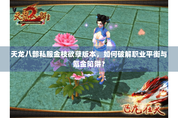 天龙八部私服金枝欲孽版本,如何破解职业平衡与氪金陷阱? 天龙八部私服金枝欲孽版本,如何破解职业平衡与氪金陷阱?