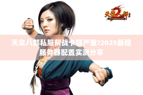 天龙八部私服帮战卡顿严重?2025最稳服务器配置实测分享 天龙八部私服帮战卡顿严重?2025最稳服务器配置实测分享