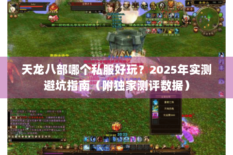 天龙八部哪个私服好玩?2025年实测避坑指南(附独家测评数据) 天龙八部哪个私服好玩?2025年实测避坑指南(附独家测评数据)