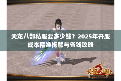 天龙八部私服要多少钱?2025年开服成本精准拆解与省钱攻略 天龙八部私服要多少钱?2025年开服成本精准拆解与省钱攻略