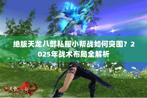 绝版天龙八部私服小帮战如何突围?2025年战术布局全解析 绝版天龙八部私服小帮战如何突围?2025年战术布局全解析