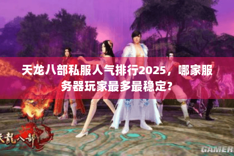 天龙八部私服人气排行2025，哪家服务器玩家最多最稳定？