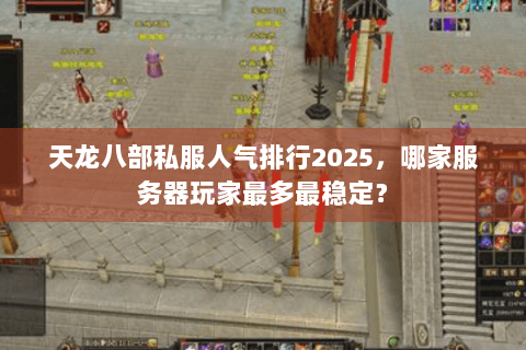 天龙八部私服人气排行2025，哪家服务器玩家最多最稳定？