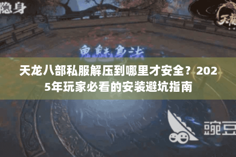 天龙八部私服解压到哪里才安全?2025年玩家必看的安装避坑指南 天龙八部私服解压到哪里才安全?2025年玩家必看的安装避坑指南