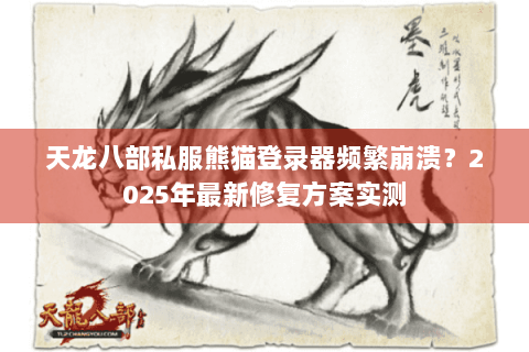 天龙八部私服熊猫登录器频繁崩溃?2025年最新修复方案实测 天龙八部私服熊猫登录器频繁崩溃?2025年最新修复方案实测