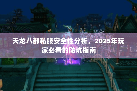 天龙八部私服安全性分析，2025年玩家必看的防坑指南