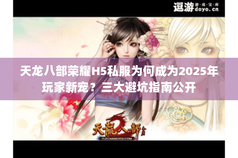 天龙八部荣耀H5私服为何成为2025年玩家新宠?三大避坑指南公开 天龙八部荣耀H5私服为何成为2025年玩家新宠?三大避坑指南公开