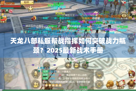 天龙八部私服帮战指挥如何突破战力瓶颈？2025最新战术手册
