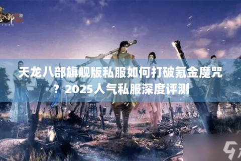 天龙八部旗舰版私服如何打破氪金魔咒?2025人气私服深度评测 天龙八部旗舰版私服如何打破氪金魔咒?2025人气私服深度评测