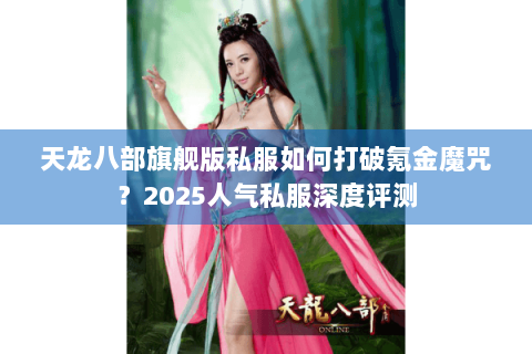 天龙八部旗舰版私服如何打破氪金魔咒?2025人气私服深度评测 天龙八部旗舰版私服如何打破氪金魔咒?2025人气私服深度评测