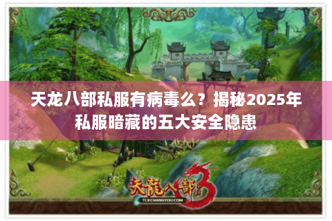 天龙八部私服有病毒么？揭秘2025年私服暗藏的五大安全隐患