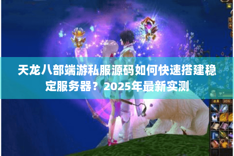 天龙八部端游私服源码如何快速搭建稳定服务器？2025年最新实测