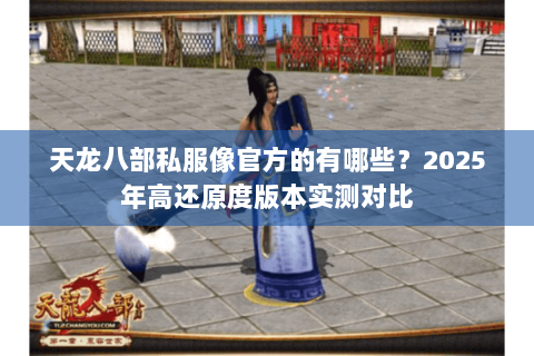 天龙八部私服像官方的有哪些?2025年高还原度版本实测对比 天龙八部私服像官方的有哪些?2025年高还原度版本实测对比