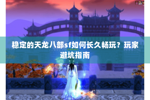 稳定的天龙八部sf如何长久畅玩？玩家避坑指南